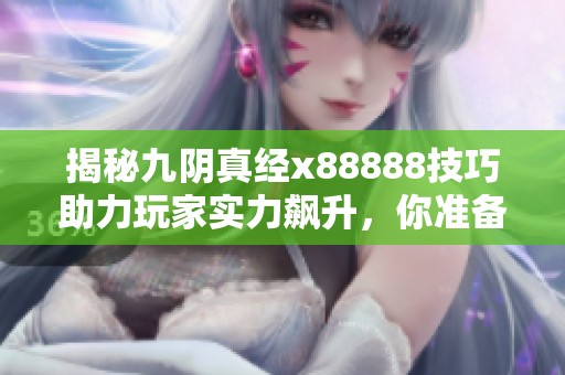 揭秘九阴真经x88888技巧助力玩家实力飙升，你准备好提升自己了吗