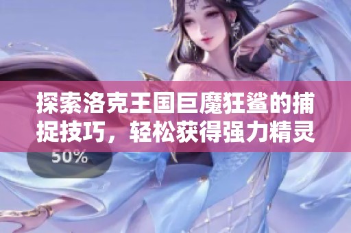 探索洛克王国巨魔狂鲨的捕捉技巧，轻松获得强力精灵的方法详解
