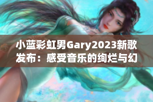 小蓝彩虹男Gary2023新歌发布：感受音乐的绚烂与幻想