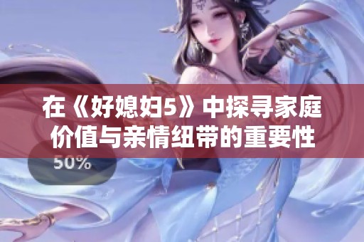 在《好媳妇5》中探寻家庭价值与亲情纽带的重要性