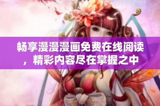 畅享漫漫漫画免费在线阅读，精彩内容尽在掌握之中