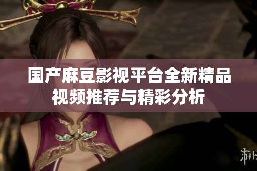 国产麻豆影视平台全新精品视频推荐与精彩分析
