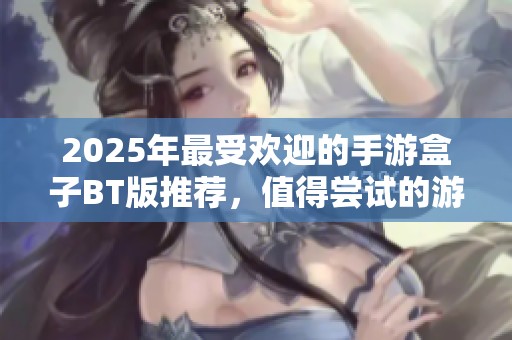 2025年最受欢迎的手游盒子BT版推荐，值得尝试的游戏盒子应用排行榜解析