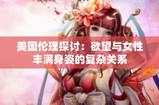 美国伦理探讨：欲望与女性丰满身姿的复杂关系