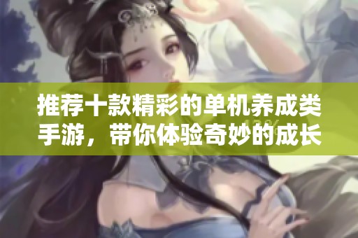 推荐十款精彩的单机养成类手游，带你体验奇妙的成长与冒险之旅