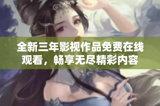 全新三年影视作品免费在线观看，畅享无尽精彩内容