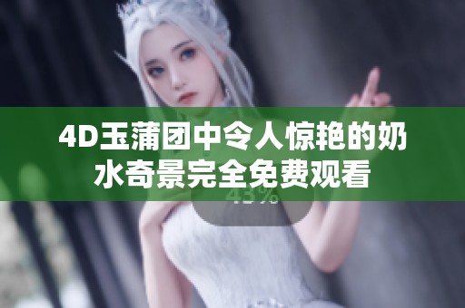 4D玉蒲团中令人惊艳的奶水奇景完全免费观看