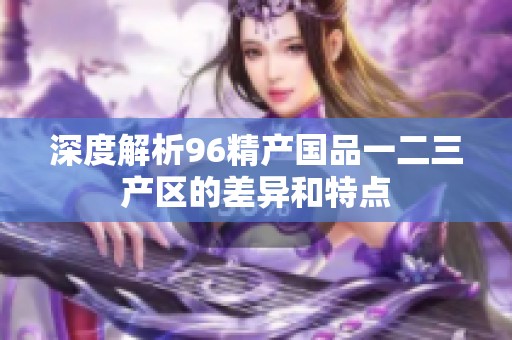 深度解析96精产国品一二三产区的差异和特点