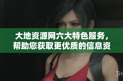 大地资源网六大特色服务，帮助您获取更优质的信息资源