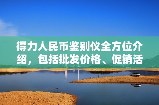 得力人民币鉴别仪全方位介绍，包括批发价格、促销活动及产地信息一览