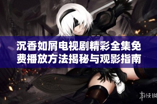 沉香如屑电视剧精彩全集免费播放方法揭秘与观影指南