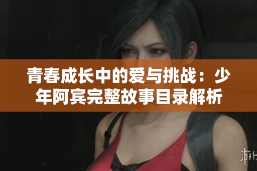 青春成长中的爱与挑战：少年阿宾完整故事目录解析
