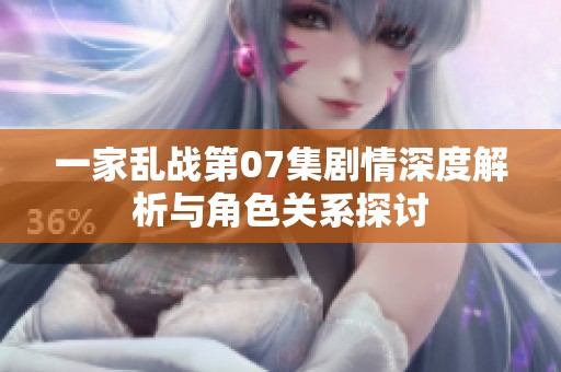 一家乱战第07集剧情深度解析与角色关系探讨