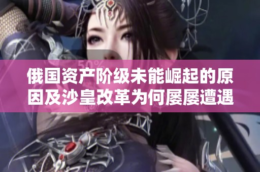 俄国资产阶级未能崛起的原因及沙皇改革为何屡屡遭遇挑战的深层分析