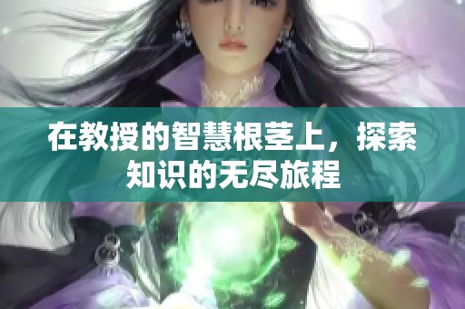 在教授的智慧根茎上，探索知识的无尽旅程