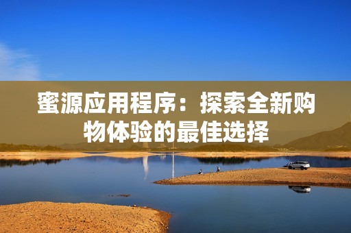 蜜源应用程序：探索全新购物体验的最佳选择