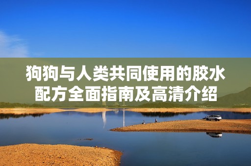 狗狗与人类共同使用的胶水配方全面指南及高清介绍