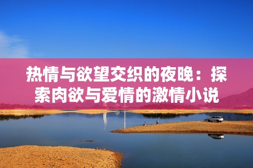 热情与欲望交织的夜晚：探索肉欲与爱情的激情小说