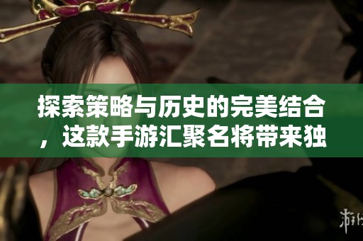 探索策略与历史的完美结合，这款手游汇聚名将带来独特的战斗体验