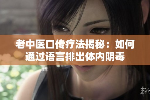 老中医口传疗法揭秘：如何通过语言排出体内阴毒