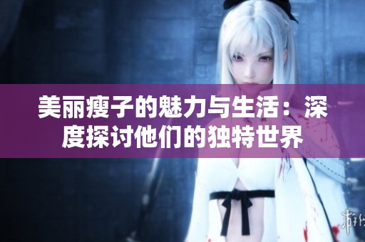 美丽瘦子的魅力与生活：深度探讨他们的独特世界