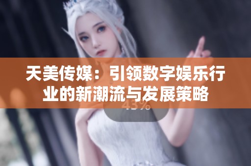 天美传媒：引领数字娱乐行业的新潮流与发展策略