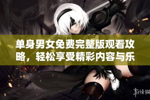 单身男女免费完整版观看攻略，轻松享受精彩内容与乐趣