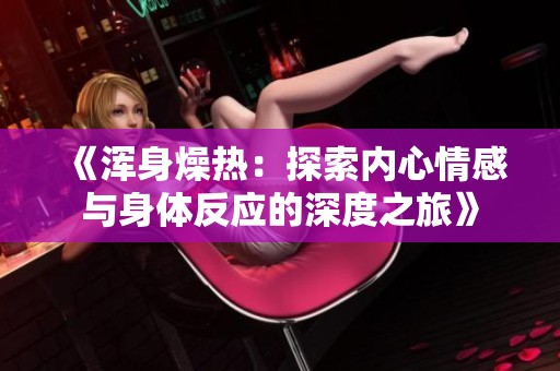 《浑身燥热：探索内心情感与身体反应的深度之旅》