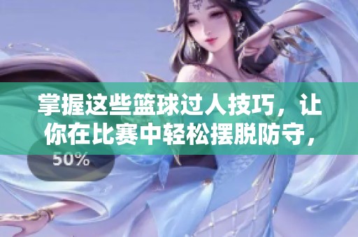 掌握这些篮球过人技巧，让你在比赛中轻松摆脱防守，提升个人技术水平