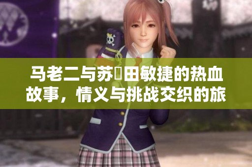 马老二与苏玥田敏捷的热血故事，情义与挑战交织的旅程