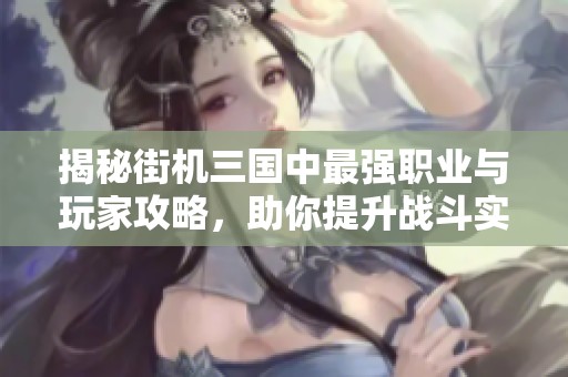 揭秘街机三国中最强职业与玩家攻略，助你提升战斗实力的秘诀解析