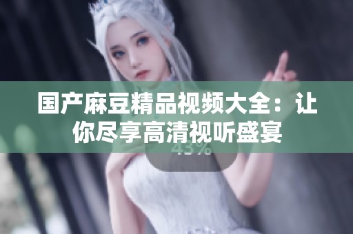 国产麻豆精品视频大全：让你尽享高清视听盛宴