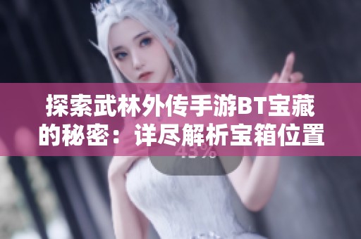 探索武林外传手游BT宝藏的秘密：详尽解析宝箱位置与获取技巧
