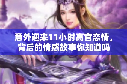 意外迎来11小时高官恋情，背后的情感故事你知道吗