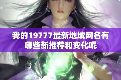 我的19777最新地域网名有哪些新推荐和变化呢