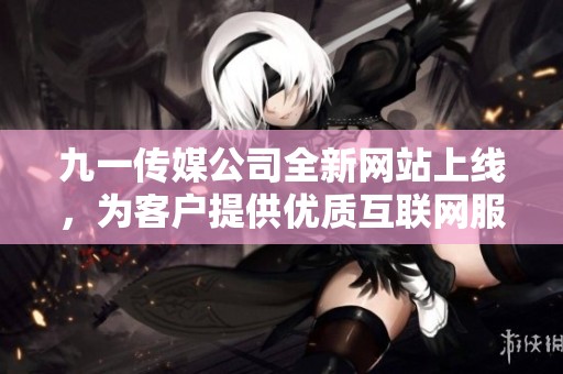 九一传媒公司全新网站上线，为客户提供优质互联网服务
