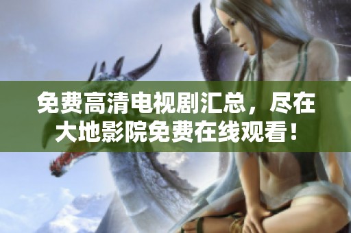 免费高清电视剧汇总，尽在大地影院免费在线观看！