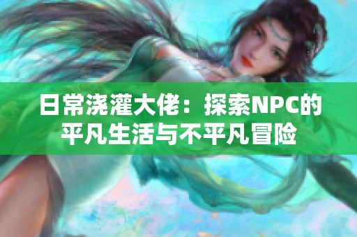 日常浇灌大佬：探索NPC的平凡生活与不平凡冒险