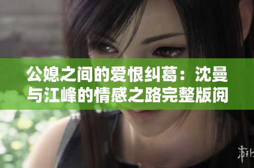 公媳之间的爱恨纠葛：沈曼与江峰的情感之路完整版阅读