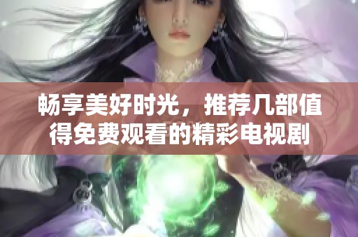 畅享美好时光，推荐几部值得免费观看的精彩电视剧