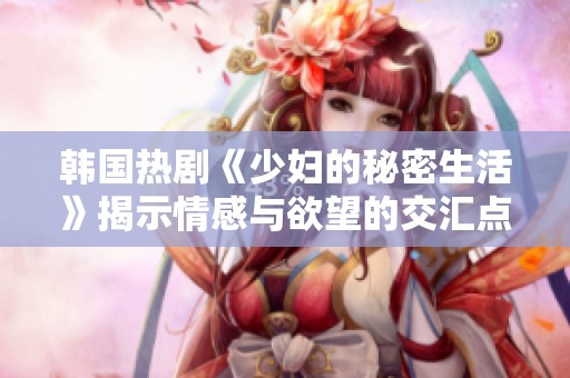 韩国热剧《少妇的秘密生活》揭示情感与欲望的交汇点