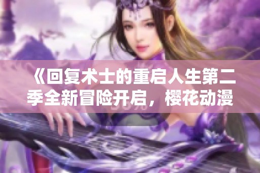 《回复术士的重启人生第二季全新冒险开启，樱花动漫精彩回归》