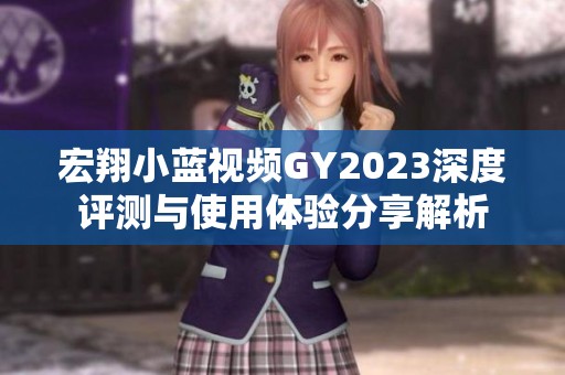 宏翔小蓝视频GY2023深度评测与使用体验分享解析