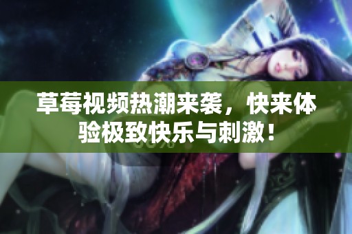 草莓视频热潮来袭，快来体验极致快乐与刺激！