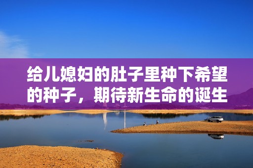 给儿媳妇的肚子里种下希望的种子，期待新生命的诞生