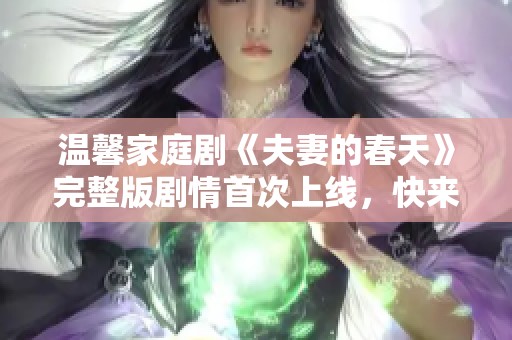 温馨家庭剧《夫妻的春天》完整版剧情首次上线，快来观看！