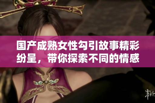 国产成熟女性勾引故事精彩纷呈，带你探索不同的情感世界