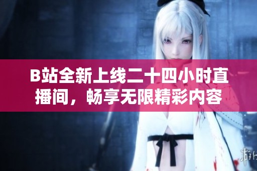 B站全新上线二十四小时直播间，畅享无限精彩内容