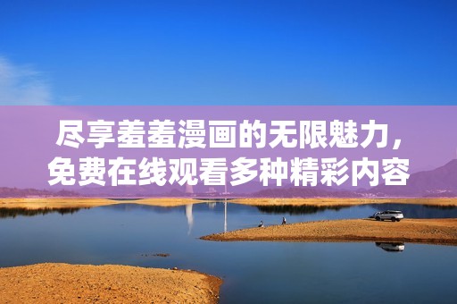 尽享羞羞漫画的无限魅力，免费在线观看多种精彩内容