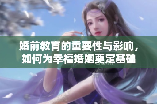 婚前教育的重要性与影响，如何为幸福婚姻奠定基础